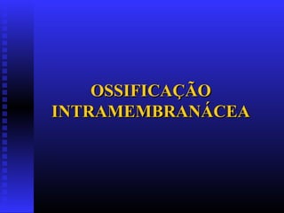 OSSIFICAÇÃOOSSIFICAÇÃO
INTRAMEMBRANÁCEAINTRAMEMBRANÁCEA
 