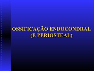 OSSIFICAÇÃO ENDOCONDRALOSSIFICAÇÃO ENDOCONDRAL
(E PERIOSTEAL)(E PERIOSTEAL)
 