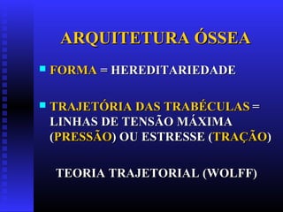 ARQUITETURA ÓSSEAARQUITETURA ÓSSEA
 FORMAFORMA = HEREDITARIEDADE= HEREDITARIEDADE
 TRAJETÓRIA DAS TRABÉCULASTRAJETÓRIA DAS TRABÉCULAS ==
LINHAS DE TENSÃO MÁXIMALINHAS DE TENSÃO MÁXIMA
((PRESSÃOPRESSÃO) OU ESTRESSE () OU ESTRESSE (TRAÇÃOTRAÇÃO))
TEORIA TRAJETORIAL (WOLFF)TEORIA TRAJETORIAL (WOLFF)
 