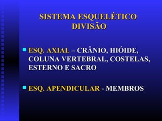 SISTEMA ESQUELÉTICOSISTEMA ESQUELÉTICO
DIVISÃODIVISÃO
 ESQ. AXIALESQ. AXIAL – CRÂNIO, HIÓIDE,– CRÂNIO, HIÓIDE,
COLUNA VERTEBRAL, COSTELAS,COLUNA VERTEBRAL, COSTELAS,
ESTERNO E SACROESTERNO E SACRO
 ESQ. APENDICULARESQ. APENDICULAR - MEMBROS- MEMBROS
 