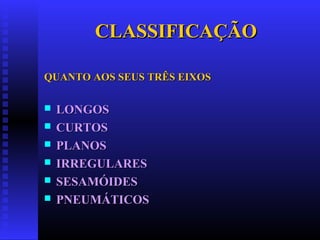 CLASSIFICAÇÃOCLASSIFICAÇÃO
QUANTO AOS SEUS TRÊS EIXOSQUANTO AOS SEUS TRÊS EIXOS
 LONGOSLONGOS
 CURTOSCURTOS
 PLANOSPLANOS
 IRREGULARESIRREGULARES
 SESAMÓIDESSESAMÓIDES
 PNEUMÁTICOSPNEUMÁTICOS
 