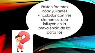 Existen factores
coadyuvantes
vinculados con tres
elementos que
influyen en la
prevalencia de los
parásitos
 