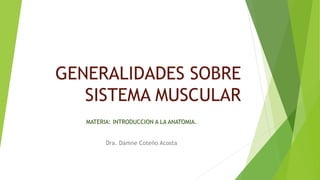 GENERALIDADES SOBRE
SISTEMA MUSCULAR
MATERIA: INTRODUCCION A LA ANATOMIA.
Dra. Damne Coteño Acosta
 