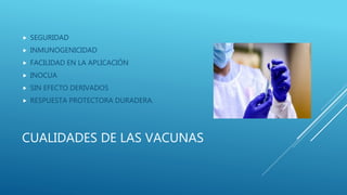 CUALIDADES DE LAS VACUNAS
 SEGURIDAD
 INMUNOGENICIDAD
 FACILIDAD EN LA APLICACIÓN
 INOCUA
 SIN EFECTO DERIVADOS
 RESPUESTA PROTECTORA DURADERA.
 