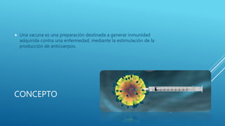 CONCEPTO
 Una vacuna es una preparación destinada a generar inmunidad
adquirida contra una enfermedad, mediante la estimulación de la
producción de anticuerpos.
 