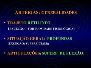 ARTÉRIAS:ARTÉRIAS: GENERALIDADESGENERALIDADES
• TRAJETOTRAJETO RETILÍNEORETILÍNEO
((EXCEÇÃOEXCEÇÃO :: TORTUOSIDADE FISIOLÓGICA);TORTUOSIDADE FISIOLÓGICA);
• SITUAÇÃO GERALSITUAÇÃO GERAL:: PROFUNDASPROFUNDAS
(EXCEÇÃO: SUPERFICIAIS);(EXCEÇÃO: SUPERFICIAIS);
• ARTICULAÇÕESARTICULAÇÕES:: SUPERF. DE FLEXÃOSUPERF. DE FLEXÃO;;
 