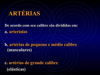 ARTÉRIASARTÉRIAS
De acordo com seu calibre são divididas em:De acordo com seu calibre são divididas em:
a.a. arteríolasarteríolas
b.b. artérias de pequeno e médio calibreartérias de pequeno e médio calibre
(musculares)(musculares)
c.c. artérias de grande calibreartérias de grande calibre
(elásticas)(elásticas)
 