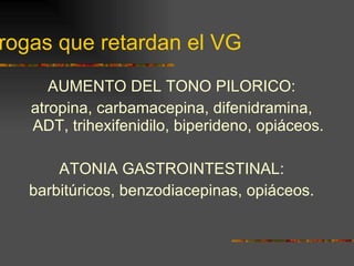 Drogas que retardan el VG AUMENTO DEL TONO PILORICO: atropina, carbamacepina, difenidramina, ADT, trihexifenidilo, biperideno, opiáceos. ATONIA GASTROINTESTINAL: barbitúricos, benzodiacepinas, opiáceos. 