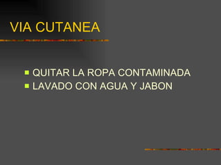 VIA CUTANEA QUITAR LA ROPA CONTAMINADA LAVADO CON AGUA Y JABON 