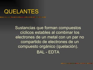 QUELANTES Sustancias que forman compuestos cíclicos estables al combinar los electrones de un metal con un par no compartido de electrones de un compuesto orgánico (quelación).  BAL - EDTA 