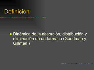 Definición Dinámica de la absorción, distribución y eliminación de un fármaco (Goodman y Gillman ) 