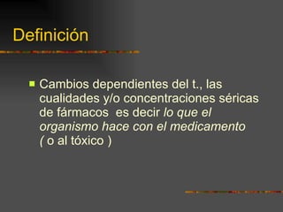 Definición Cambios dependientes del t., las cualidades y/o concentraciones séricas de fármacos  es decir  lo que el organismo hace con el medicamento  (  o al tóxico ) 