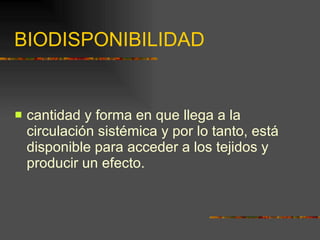 BIODISPONIBILIDAD cantidad y forma en que llega a la circulación sistémica y por lo tanto, está disponible para acceder a los tejidos y producir un efecto.  