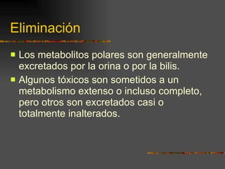 Eliminación Los metabolitos polares son generalmente excretados por la orina o por la bilis.  Algunos tóxicos son sometidos a un metabolismo extenso o incluso completo, pero otros son excretados casi o totalmente inalterados. 