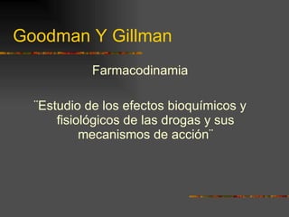 Goodman Y Gillman Farmacodinamia ¨Estudio de los efectos bioquímicos y fisiológicos de las drogas y sus mecanismos de acción¨ 