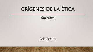 ORÍGENES DE LA ÉTICA
Sócrates
Aristóteles
 