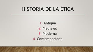 HISTORIA DE LA ÉTICA
1. Antigua
2. Medieval
3. Moderna
4. Contemporánea
 