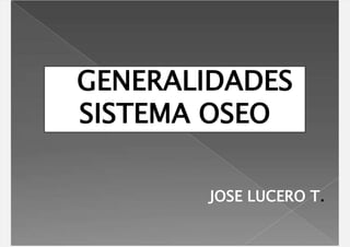 GENERALIDADES
SISTEMA OSEO
JOSE LUCERO T.
 
