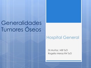 Generalidades
Tumores Óseos
                Hospital General


                Dr.Muñoz MB TyO
                Rogelio Meraz R4 TyO
 