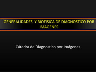 Cátedra de Diagnostico por Imágenes
GENERALIDADES Y BIOFISICA DE DIAGNOSTICO POR
IMAGENES
 