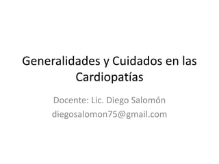 Generalidades y Cuidados en las
         Cardiopatías
     Docente: Lic. Diego Salomón
     diegosalomon75@gmail.com
 