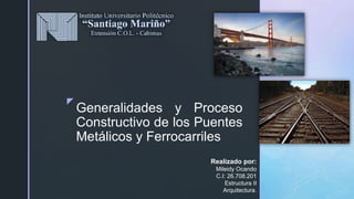 z
Generalidades y Proceso
Constructivo de los Puentes
Metálicos y Ferrocarriles
Realizado por:
Mileidy Ocando
C.I: 26.708.201
Estructura II
Arquitectura.
 
