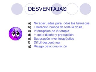 DESVENTAJAS  No adecuadas para todos los fármacos Liberación brusca de toda la dosis Interrupción de la terapia > costo diseño y producción Superación nivel terapéutico Difícil descontinuar Riesgo de acumulación 