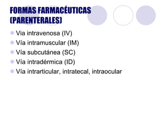 Via intravenosa (IV) Vía intramuscular (IM) Vía subcutánea (SC) Vía intradérmica (ID) Vía intrarticular, intratecal, intraocular FORMAS FARMACÉUTICAS (PARENTERALES) 