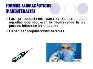 Las presentaciones parenterales son todas aquellas que requieren la “agresión”de la piel, para su introducción al cuerpo Deben ser preparaciones estériles FORMAS FARMACÉUTICAS (PARENTERALES) 