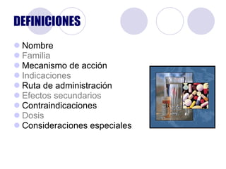DEFINICIONES Nombre Familia Mecanismo de acción Indicaciones Ruta de administración Efectos secundarios Contraindicaciones Dosis Consideraciones especiales 