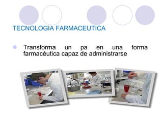 TECNOLOGIA FARMACEUTICA Transforma un pa en una forma farmacéutica capaz de administrarse 