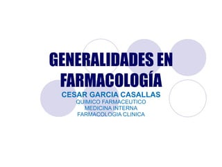 GENERALIDADES EN FARMACOLOGÍA CESAR GARCIA CASALLAS QUIMICO FARMACEUTICO MEDICINA INTERNA FARMACOLOGIA CLINICA 
