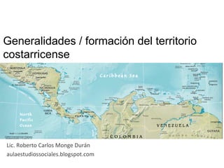 Generalidades / formación del territorio
costarricense	
  
Lic.	
  Roberto	
  Carlos	
  Monge	
  Durán	
  
aulaestudiossociales.blogspot.com	
  
 