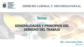 MSc. Arlen Cuadra Núñez
Docente
DERECHO LABORAL Y SEGURIDAD SOCIAL
Tema:
GENERALIDADES Y PRINCIPIOS DEL
DERECHO DEL TRABAJO
 