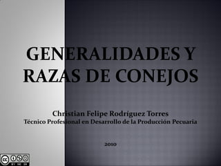 GENERALIDADES Y
RAZAS DE CONEJOS
         Christian Felipe Rodríguez Torres
Técnico Profesional en Desarrollo de la Producción Pecuaria


                           2010
 