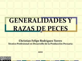 GENERALIDADES Y
 RAZAS DE PECES
         Christian Felipe Rodríguez Torres
Técnico Profesional en Desarrollo de la Producción Pecuaria


                           2010
 