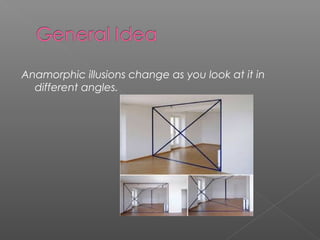 Anamorphic illusions change as you look at it in
different angles.

 