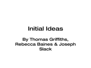 Initial Ideas By Thomas Griffiths, Rebecca Baines & Joseph Slack 