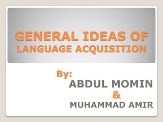 GENERAL IDEAS OF
LANGUAGE ACQUISITION
By:

ABDUL MOMIN
&
MUHAMMAD AMIR

 