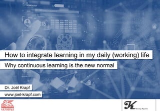 Why continuous learning is the new normal
How to integrate learning in my daily (working) life
Dr. Joël Krapf
www.joel-krapf.com
 