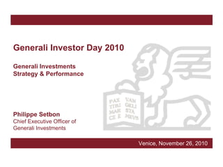 Generali Investor Day 2010

Generali Investments
Strategy & Performance




Philippe Setbon
Chief Executive Officer of
Generali Investments

                             Venice, November 26, 2010
 