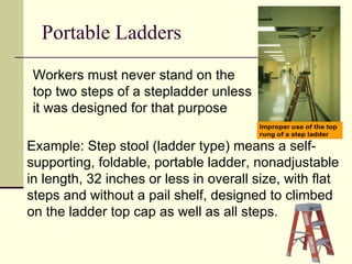 Portable Ladders Example: Step stool (ladder type) means a self-supporting, foldable, portable ladder, nonadjustable in length, 32 inches or less in overall size, with flat steps and without a pail shelf, designed to climbed on the ladder top cap as well as all steps.  Workers must never stand on the top two steps of a stepladder unless it was designed for that purpose 