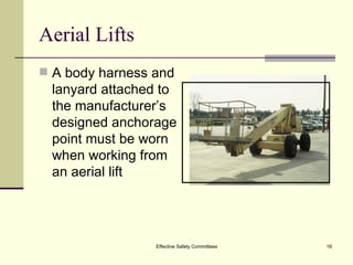 Aerial Lifts A body harness and lanyard attached to the manufacturer’s designed anchorage point must be worn when working from an aerial lift Effective Safety Committees 