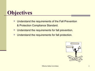 Objectives Understand the requirements of the Fall Prevention & Protection Compliance Standard. Understand the requirements for fall prevention. Understand the requirements for fall protection. Effective Safety Committees 