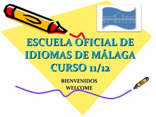 ESCUELA OFICIAL DE IDIOMAS DE MÁLAGA CURSO 11/12 BIENVENIDOS WELCOME 