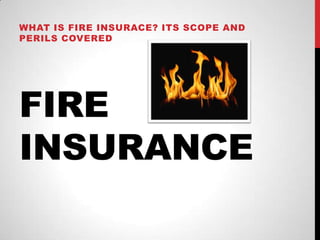 FIRE
INSURANCE
WHAT IS FIRE INSURACE? ITS SCOPE AND
PERILS COVERED
 