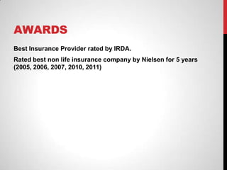 AWARDS
Best Insurance Provider rated by IRDA.
Rated best non life insurance company by Nielsen for 5 years
(2005, 2006, 2007, 2010, 2011)
 