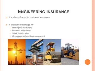 ENGINEERING INSURANCE
 It is also referred to business insurance
 It provides coverage for
 Damage to machinery
 Business interruption
 Stock deterioration
 Computers and electronic equipment
 
