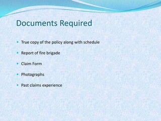 Documents RequiredTrue copy of the policy along with scheduleReport of fire brigadeClaim FormPhotographsPast claims experience