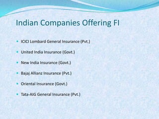 Indian Companies Offering FIICICI Lombard General Insurance (Pvt.)United India Insurance (Govt.)New India Insurance (Govt.)Bajaj Allianz Insurance (Pvt.)Oriental Insurance (Govt.)Tata-AIG General Insurance (Pvt.)